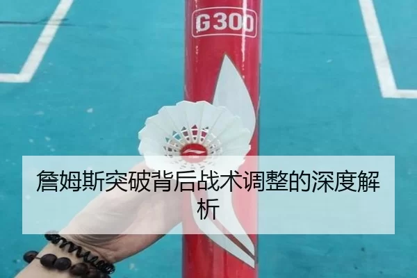 詹姆斯突破背后战术调整的深度解析
