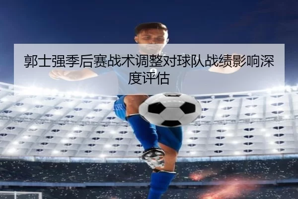 郭士强季后赛战术调整对球队战绩影响深度评估