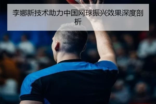 李娜新技术助力中国网球振兴效果深度剖析