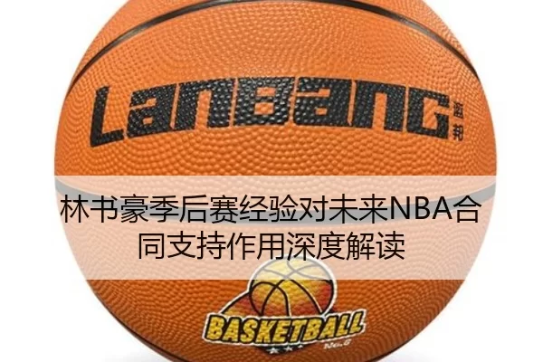 林书豪季后赛经验对未来NBA合同支持作用深度解读