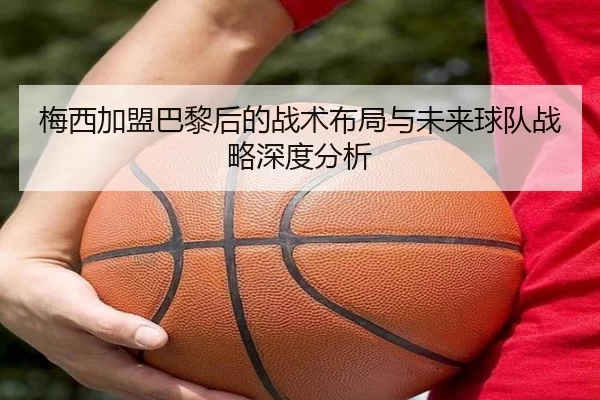 梅西加盟巴黎后的战术布局与未来球队战略深度分析