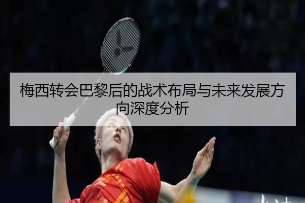 梅西转会巴黎后的战术布局与未来发展方向深度分析