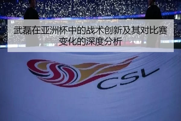 武磊在亚洲杯中的战术创新及其对比赛变化的深度分析