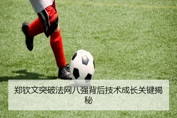 郑钦文突破法网八强背后技术成长关键揭秘